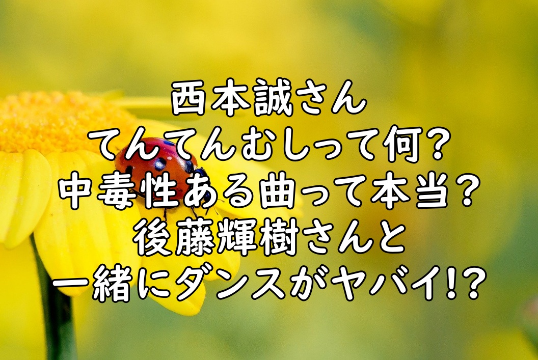 西本誠のてんてんむしの歌詞は 後藤輝樹とのダンスのコラボが素敵 ぷらlog 西本誠のてんてんむしの歌詞は 後藤輝樹とのダンスのコラボが素敵 ぷらlog