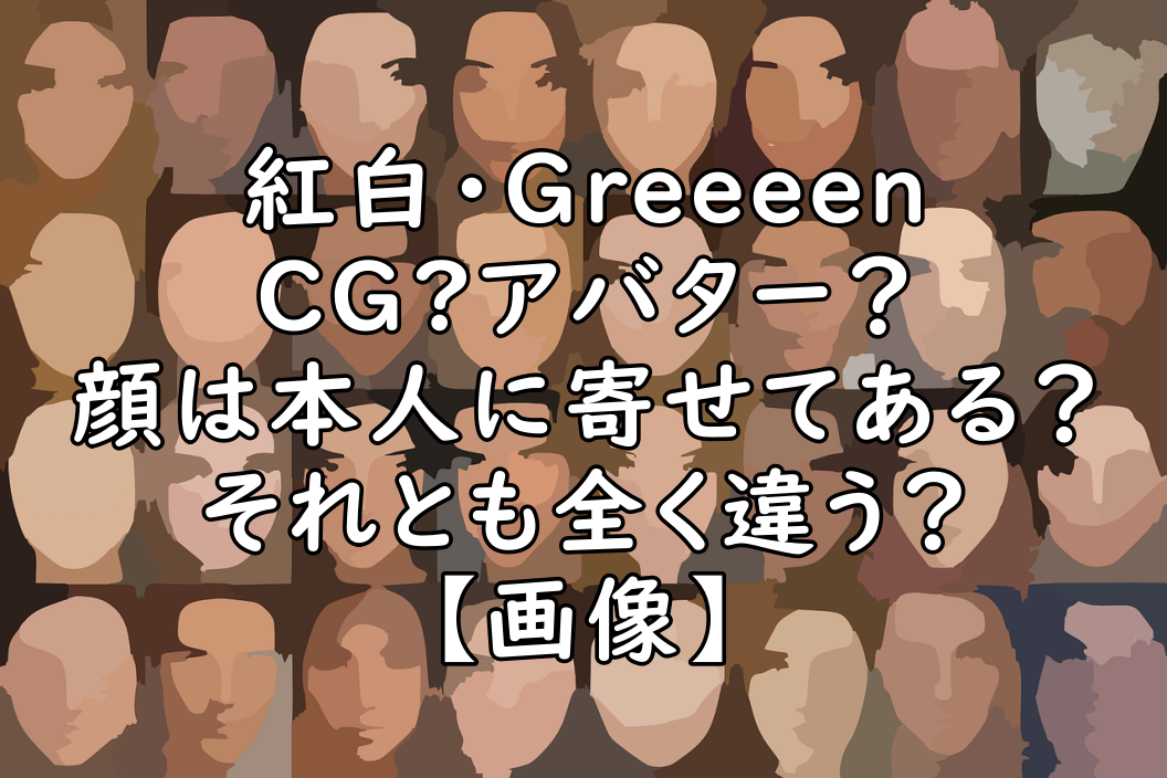 紅白 Greeeenはｃｇでなくアバター 顔は本人に寄せてある ぷらｌｏｇ
